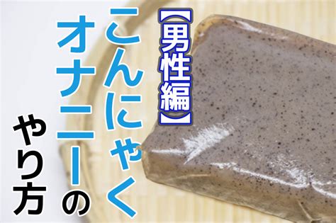 こんにゃくおなにー|【男女別】こんにゃくオナニーのやり方！気持ちいいコツと注意。